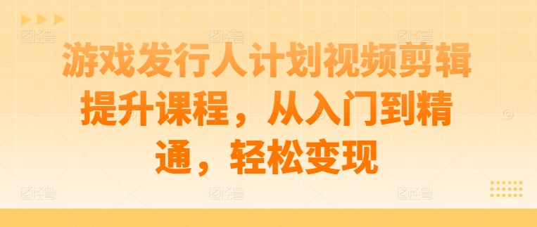 游戏发行人计划视频剪辑提升课程，从入门到精通，轻松变现-E网资源