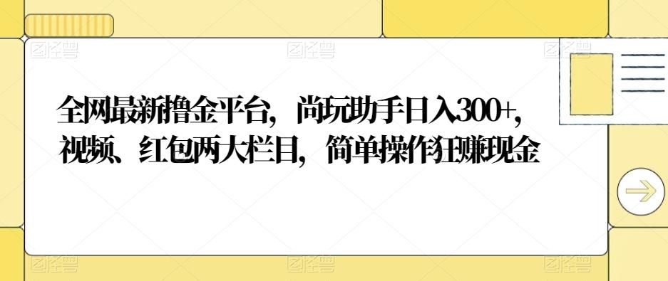 全网最新撸金平台，尚玩助手日入300+，视频、红包两大栏目，简单操作狂赚现金-E网资源