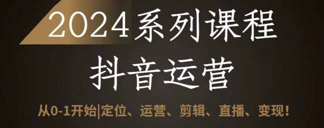 2024抖音运营全套系列课程，从0-1开始，定位、运营、剪辑、直播、变现-E网资源