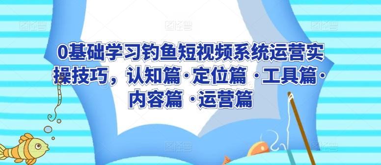 0基础学习钓鱼短视频系统运营实操技巧，认知篇·定位篇 ·工具篇·内容篇 ·运营篇-E网资源
