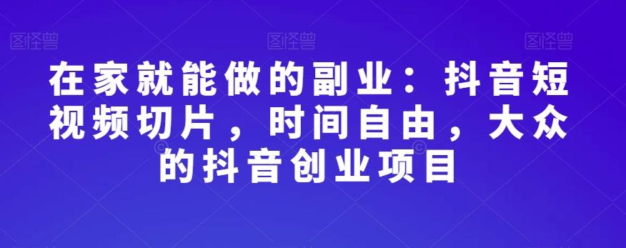 在家就能做的副业：抖音短视频切片，时间自由，大众的抖音创业项目-E网资源