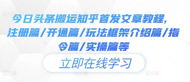 今日头条搬运知乎首发文章教程，注册篇/开通篇/玩法框架介绍篇/指令篇/实操篇等-E网资源