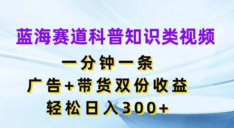 蓝海赛道科普知识类视频，一分钟一条，广告+带货双份收益，轻松日入300+【揭秘】-E网资源