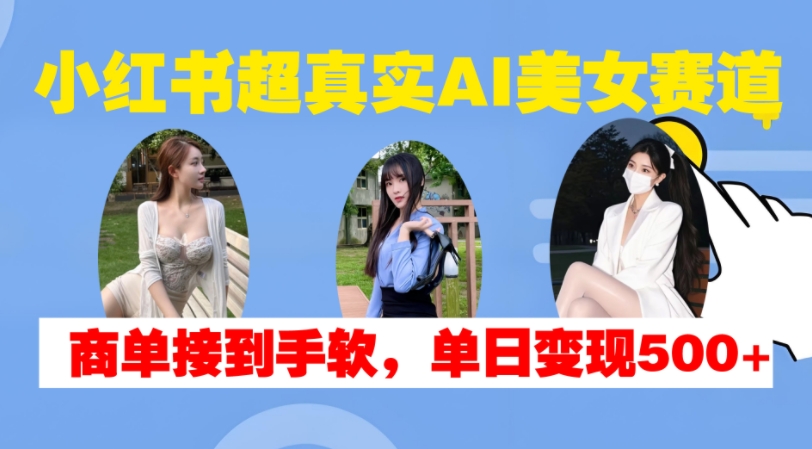 小红书超真实AI美女赛道，商单拿到手软，单日变现500+-E网资源
