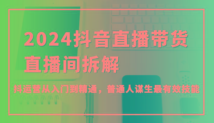 2024抖音直播带货直播间拆解，抖运营从入门到精通，普通人谋生最有效技能-E网资源