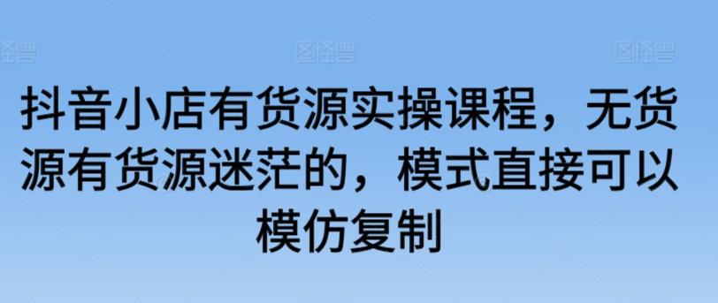 抖音小店有货源实操课程，无货源有货源迷茫的，模式直接可以模仿复制-E网资源