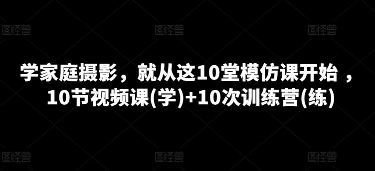 学家庭摄影，就从这10堂模仿课开始 ，10节视频课(学)+10次训练营(练)-E网资源