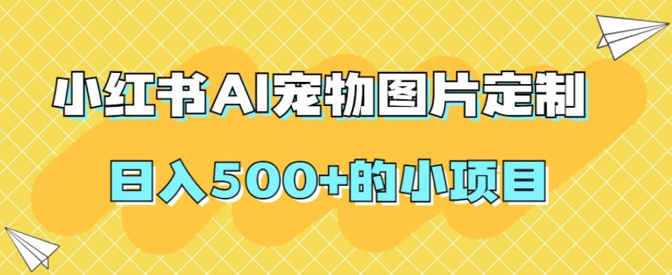 小红书AI宠物图片定制，日入500+的小项目-E网资源