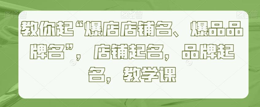 教你起“爆店店铺名、爆品品牌名”，店铺起名，品牌起名，教学课-E网资源