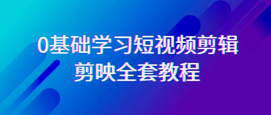 0基础系统学习-短视频剪辑，剪映-全套33节-无水印教程，全面覆盖-剪辑功能-E网资源