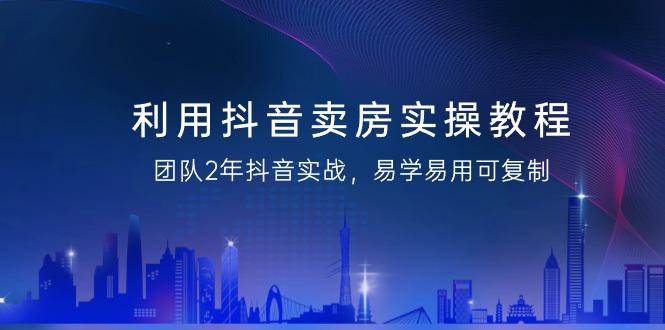 利用抖音-卖房实操教程，团队2年抖音实战，易学易用可复制(43节无水印)-E网资源