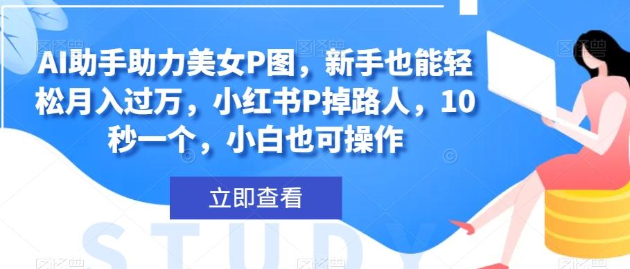 AI助手助力美女P图，新手也能轻松月入过万，小红书P掉路人，10秒一个，小白也可操作-E网资源