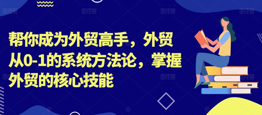 帮你成为外贸高手，外贸从0-1的系统方法论，掌握外贸的核心技能-E网资源