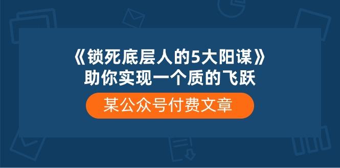 某公众号付费文章《锁死底层人的5大阳谋》助你实现一个质的飞跃-E网资源