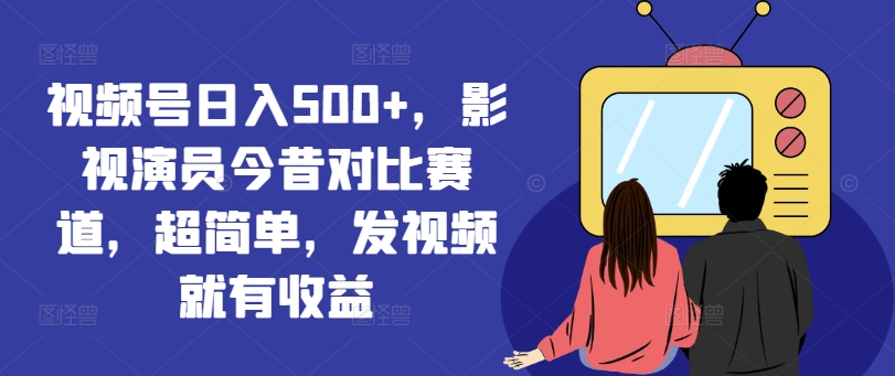 视频号日入500+，影视演员今昔对比赛道，超简单，发视频就有收益【揭秘】-E网资源