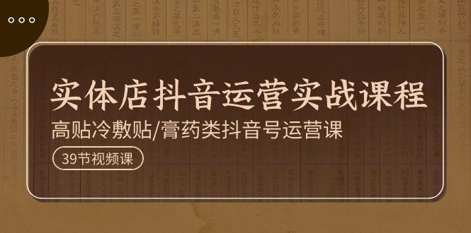 实体店抖音运营实操课程，高贴冷敷贴/膏药类抖音号运营课(39节)-E网资源