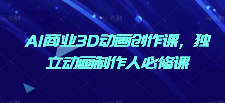AI商业3D动画创作课，独立动画制作人必修课-E网资源