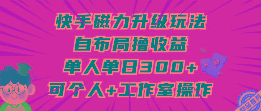 (9368期)快手磁力升级玩法，自布局撸收益，单人单日300+，个人工作室均可操作-E网资源