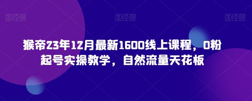 猴帝23年12月最新1600线上课程，0粉起号实操教学，自然流量天花板-E网资源