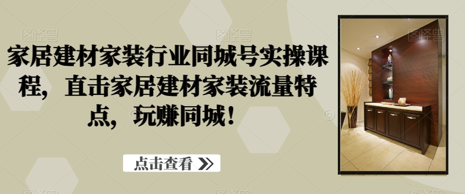 家居建材家装行业同城号实操课程，直击家居建材家装流量特点，玩赚同城！-E网资源