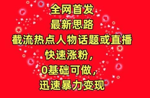 全网首发，截流热点人物话题或直播，快速涨粉，0基础可做，迅速暴力变现【揭秘】-E网资源