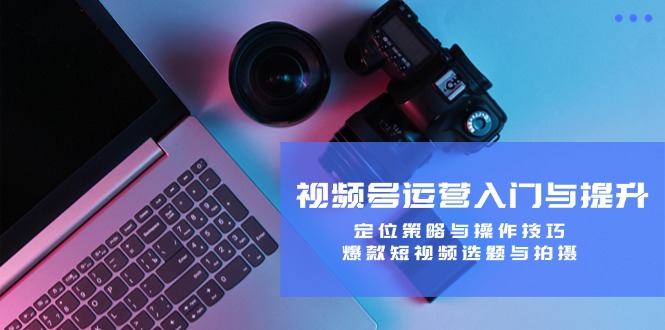 视频号运营入门与提升：定位策略与操作技巧，爆款短视频选题与拍摄-E网资源