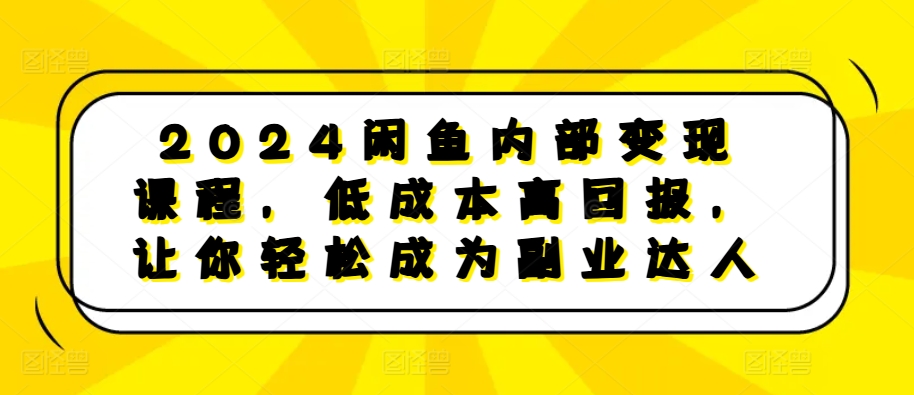 2024闲鱼内部变现课程，低成本高回报，让你轻松成为副业达人-E网资源