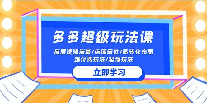 (10011期)2024多多 超级玩法课 流量底层逻辑/店铺定位/高转化布局/强付费/起爆玩法-E网资源