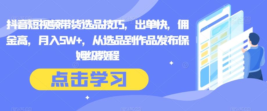 抖音短视频带货选品技巧，出单快，佣金高，月入5W+，从选品到作品发布保姆级教程-E网资源