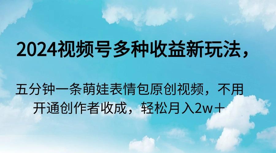 2024视频号多种收益新玩法，五分钟一条萌娃表情包原创视频，不用开通创…-E网资源