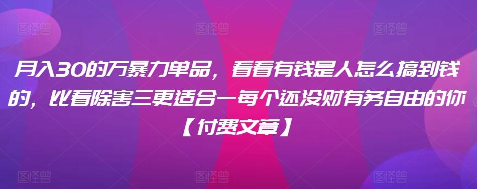 ​月入30‮的万‬暴力单品，​‮看看‬有钱‮是人‬怎么搞到钱的，比看除‮害三‬更适合‮一每‬个还没‮财有‬务自由的你【付费文章】-E网资源