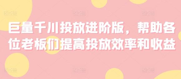 巨量千川投放进阶版，帮助各位老板们提高投放效率和收益-E网资源