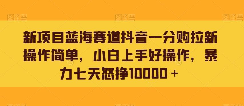 新项目蓝海赛道抖音一分购拉新操作简单，小白上手好操作，暴力七天怒挣10000＋-E网资源