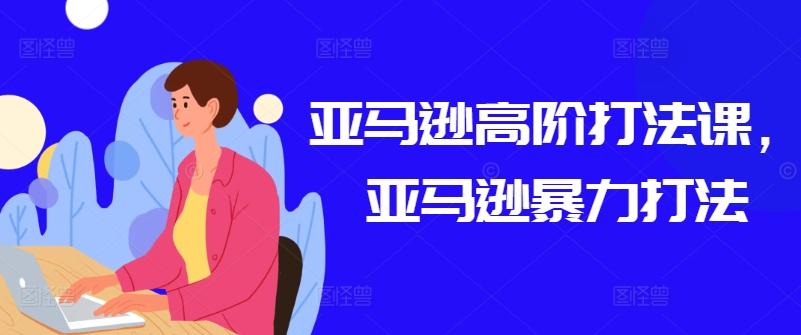 亚马逊高阶打法课，亚马逊暴力打法-E网资源