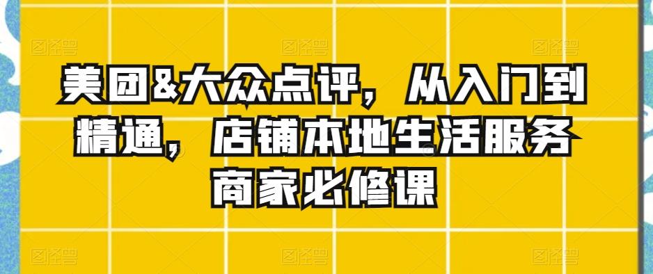 美团&大众点评，从入门到精通，店铺本地生活服务商家必修课-E网资源