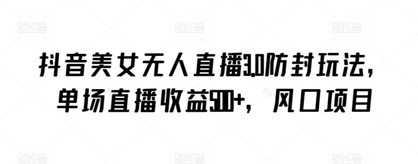 抖音美女无人直播3.0防封玩法，单场直播收益500+，风口项目【揭秘】-E网资源