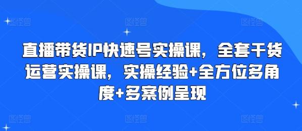 直播带货IP快速号实操课，全套干货运营实操课，实操经验+全方位多角度+多案例呈现-E网资源