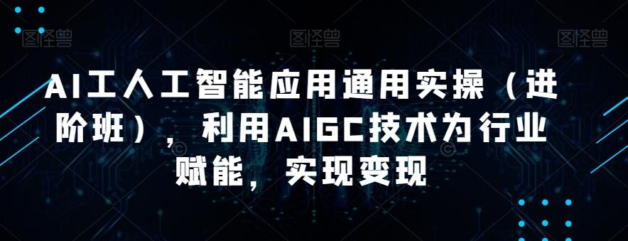 AI工人工智能应用通用实操（进阶班），利用AIGC技术为行业赋能，实现变现-E网资源