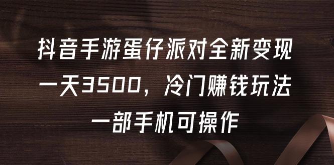 (9823期)抖音手游蛋仔派对全新变现，一天3500，冷门赚钱玩法，一部手机可操作-E网资源