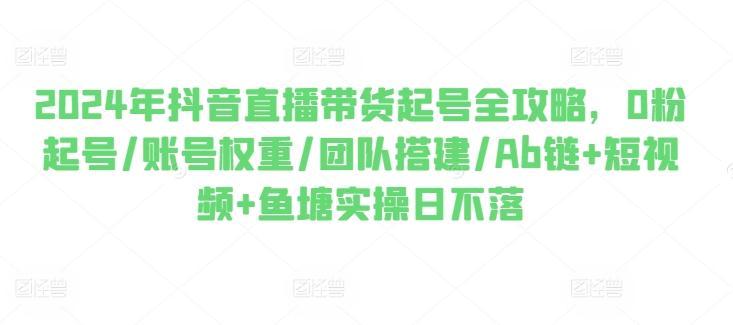 2024年抖音直播带货起号全攻略，0粉起号/账号权重/团队搭建/Ab链+短视频+鱼塘实操日不落-E网资源