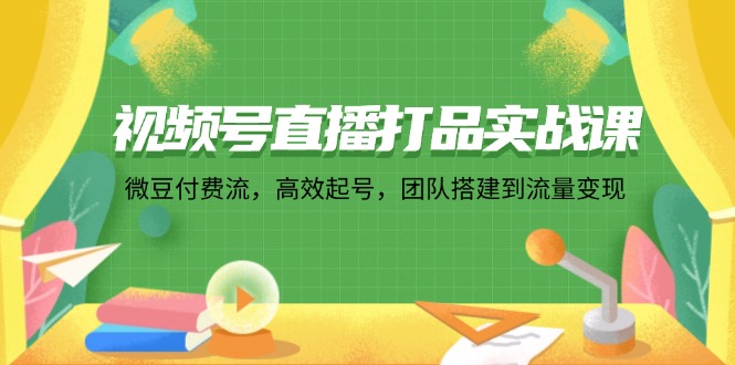 视频号直播打品实战课：微 豆 付 费 流，高效起号，团队搭建到流量变现-E网资源