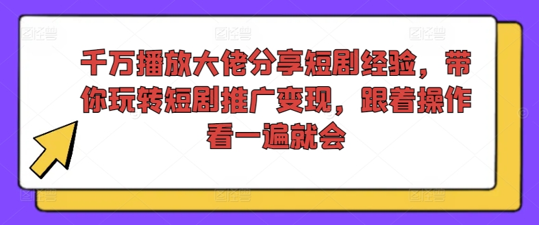 千万播放大佬分享短剧经验，带你玩转短剧推广变现，跟着操作看一遍就会-E网资源