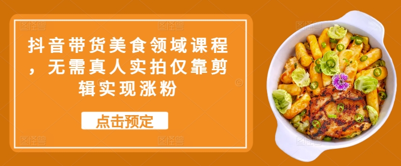 抖音带货美食领域课程，无需真人实拍仅靠剪辑实现涨粉-E网资源