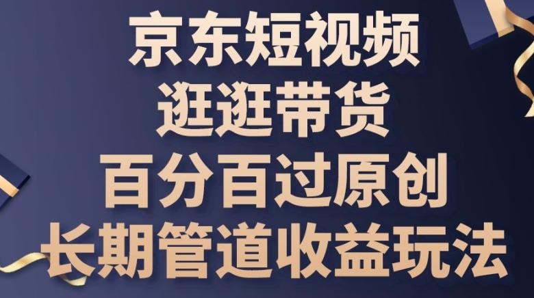 京东短视频逛逛带货百分百过原创，长期管道收益玩法【揭秘】-E网资源
