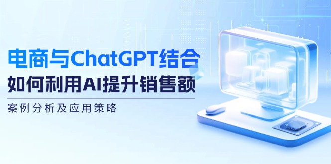 电商与ChatGPT结合：如何利用AI提升销售额，案例分析及应用策略-E网资源