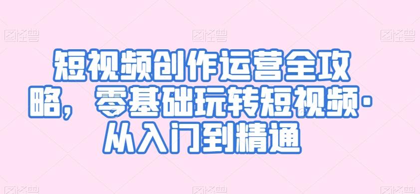短视频创作运营全攻略，零基础玩转短视频·从入门到精通-E网资源