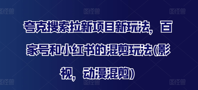 夸克搜索拉新项目新玩法，百家号和小红书的混剪玩法(影视，动漫混剪)-E网资源