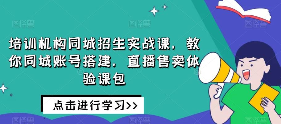 培训机构同城招生实战课，教你同城账号搭建，直播售卖体验课包-E网资源