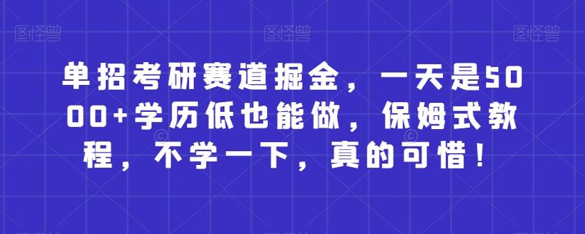 单招考研赛道掘金，一天是5000+学历低也能做，保姆式教程，不学一下，真的可惜！-E网资源