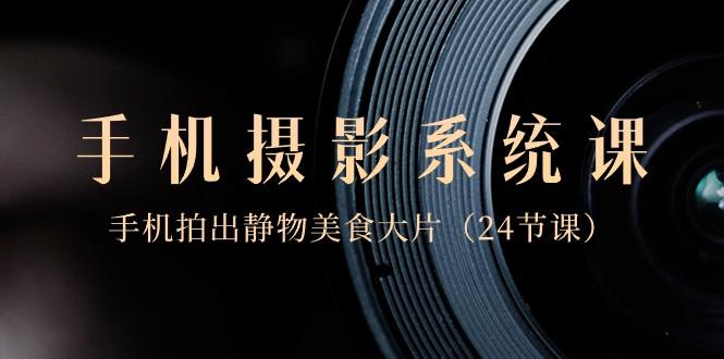 0基础手机摄影系统课，手机拍出静物美食大片（24节课）-E网资源